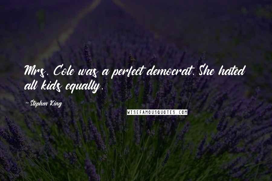 Stephen King Quotes: Mrs. Cole was a perfect democrat. She hated all kids equally.