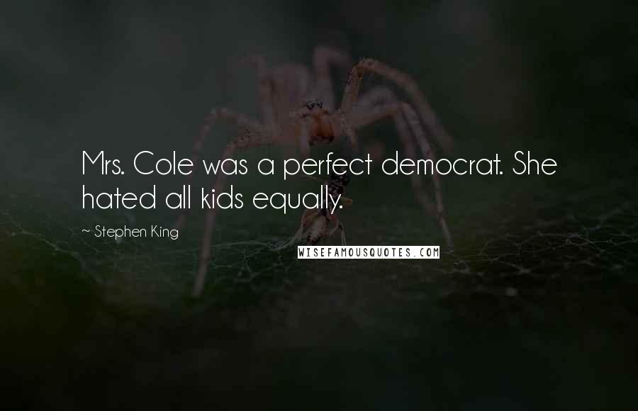 Stephen King Quotes: Mrs. Cole was a perfect democrat. She hated all kids equally.