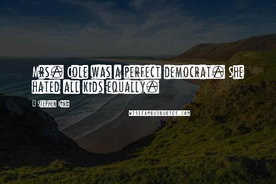 Stephen King Quotes: Mrs. Cole was a perfect democrat. She hated all kids equally.