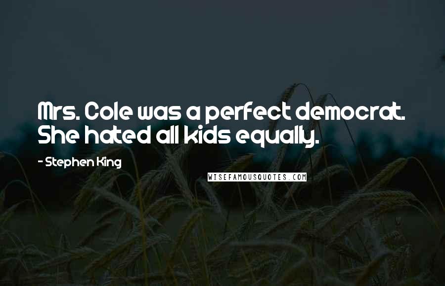 Stephen King Quotes: Mrs. Cole was a perfect democrat. She hated all kids equally.