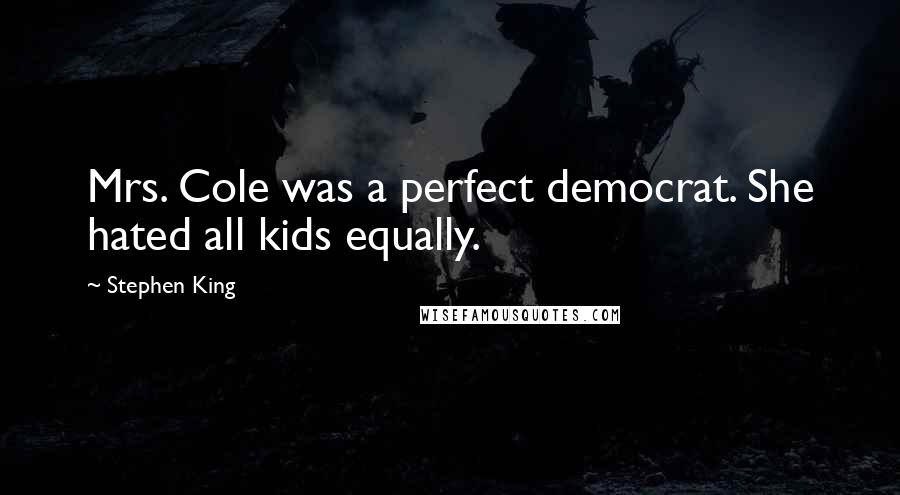 Stephen King Quotes: Mrs. Cole was a perfect democrat. She hated all kids equally.