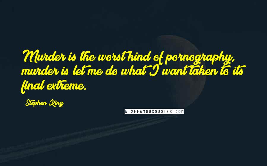 Stephen King Quotes: Murder is the worst kind of pornography, murder is let me do what I want taken to its final extreme.