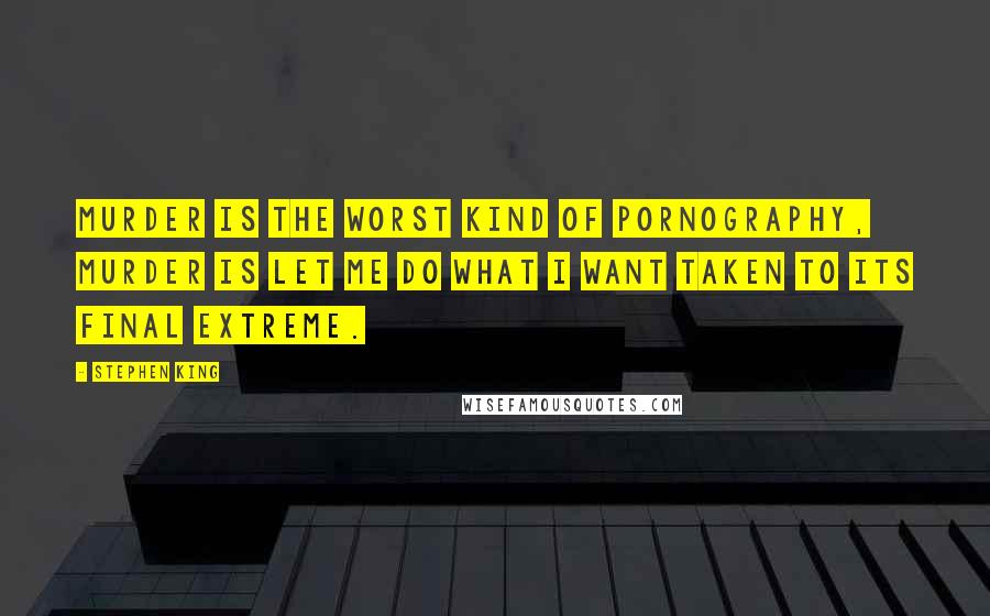 Stephen King Quotes: Murder is the worst kind of pornography, murder is let me do what I want taken to its final extreme.
