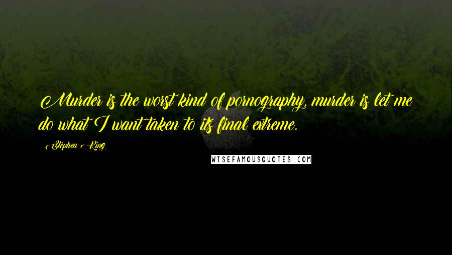 Stephen King Quotes: Murder is the worst kind of pornography, murder is let me do what I want taken to its final extreme.