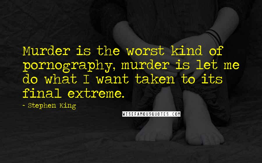 Stephen King Quotes: Murder is the worst kind of pornography, murder is let me do what I want taken to its final extreme.