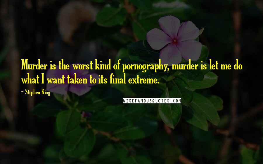 Stephen King Quotes: Murder is the worst kind of pornography, murder is let me do what I want taken to its final extreme.