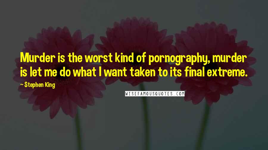 Stephen King Quotes: Murder is the worst kind of pornography, murder is let me do what I want taken to its final extreme.