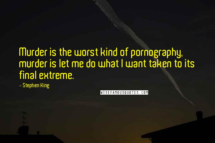 Stephen King Quotes: Murder is the worst kind of pornography, murder is let me do what I want taken to its final extreme.