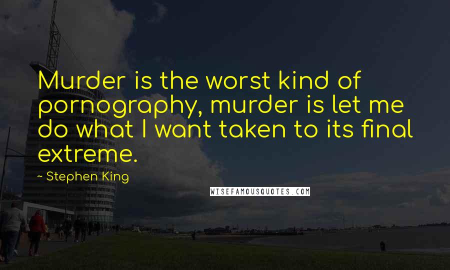 Stephen King Quotes: Murder is the worst kind of pornography, murder is let me do what I want taken to its final extreme.