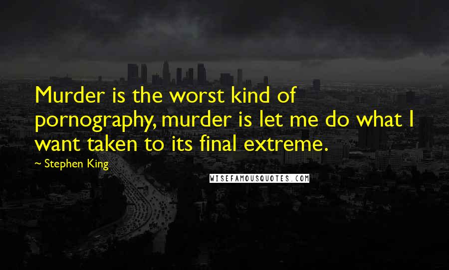 Stephen King Quotes: Murder is the worst kind of pornography, murder is let me do what I want taken to its final extreme.