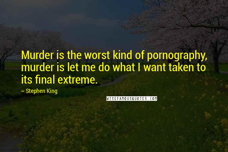 Stephen King Quotes: Murder is the worst kind of pornography, murder is let me do what I want taken to its final extreme.