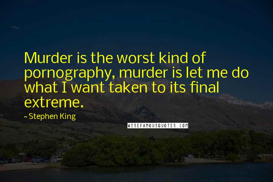 Stephen King Quotes: Murder is the worst kind of pornography, murder is let me do what I want taken to its final extreme.