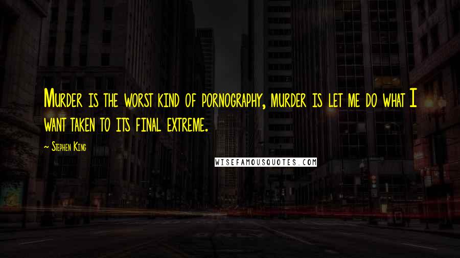 Stephen King Quotes: Murder is the worst kind of pornography, murder is let me do what I want taken to its final extreme.