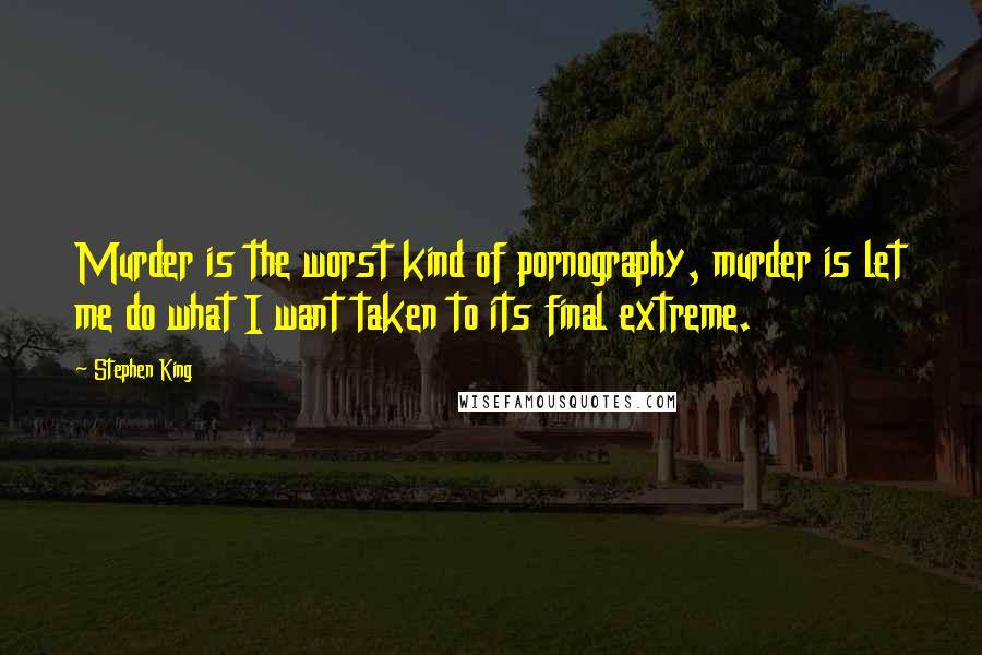 Stephen King Quotes: Murder is the worst kind of pornography, murder is let me do what I want taken to its final extreme.