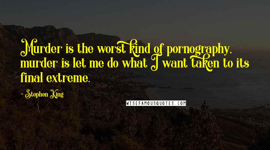 Stephen King Quotes: Murder is the worst kind of pornography, murder is let me do what I want taken to its final extreme.