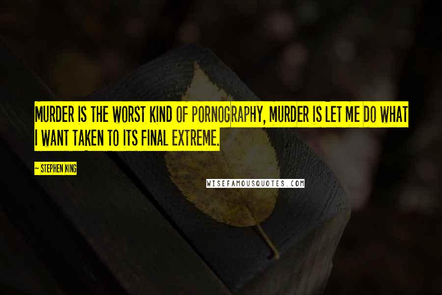 Stephen King Quotes: Murder is the worst kind of pornography, murder is let me do what I want taken to its final extreme.