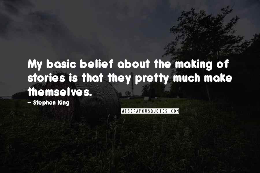 Stephen King Quotes: My basic belief about the making of stories is that they pretty much make themselves.