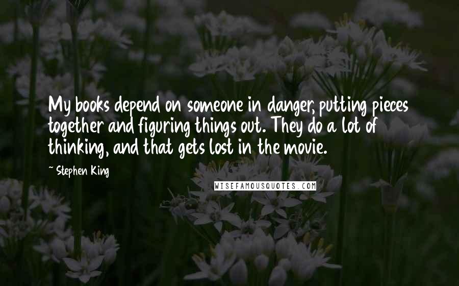 Stephen King Quotes: My books depend on someone in danger, putting pieces together and figuring things out. They do a lot of thinking, and that gets lost in the movie.