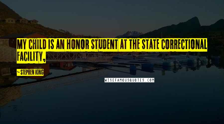 Stephen King Quotes: MY CHILD IS AN HONOR STUDENT AT THE STATE CORRECTIONAL FACILITY,