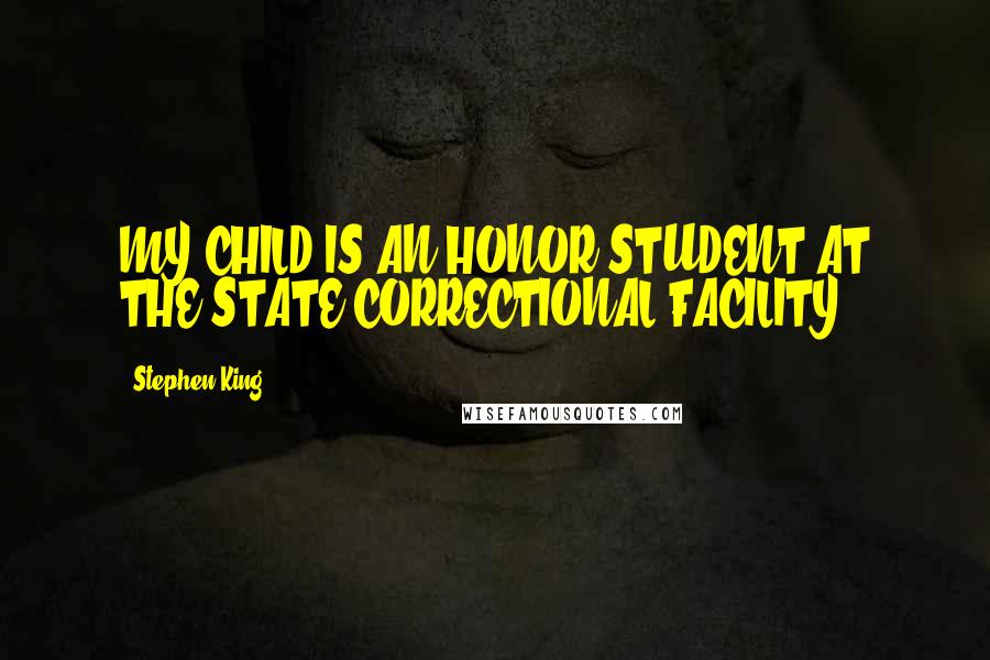 Stephen King Quotes: MY CHILD IS AN HONOR STUDENT AT THE STATE CORRECTIONAL FACILITY,