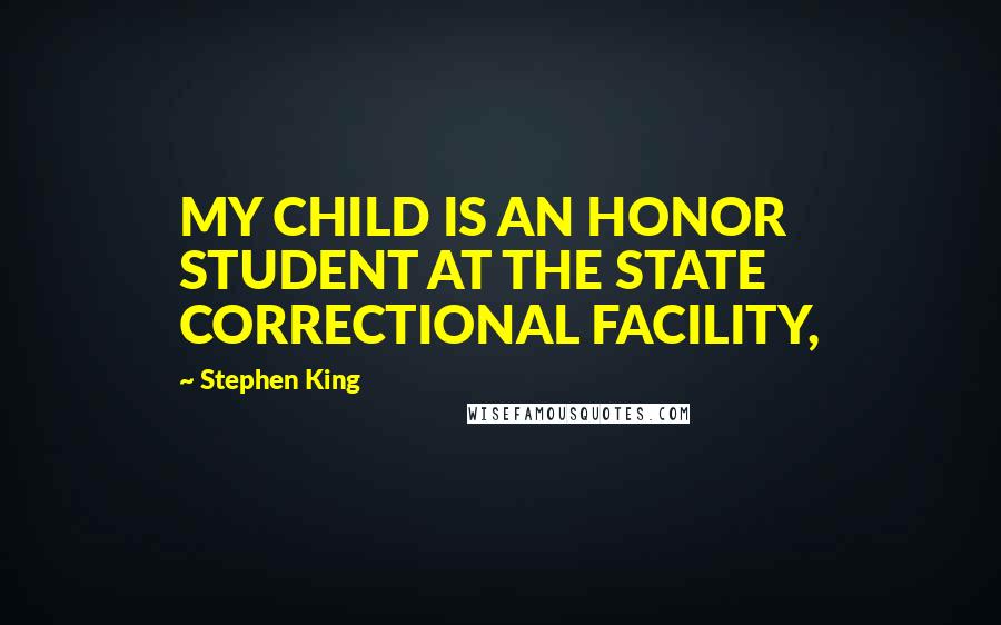 Stephen King Quotes: MY CHILD IS AN HONOR STUDENT AT THE STATE CORRECTIONAL FACILITY,