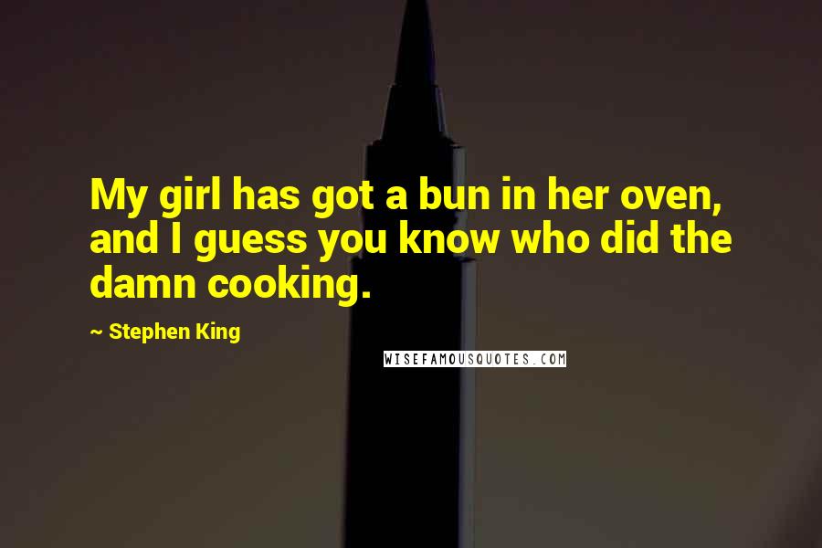 Stephen King Quotes: My girl has got a bun in her oven, and I guess you know who did the damn cooking.