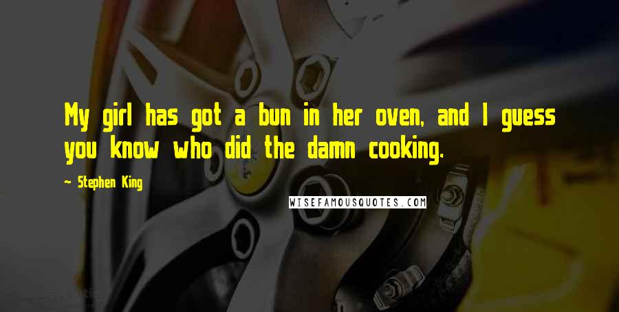 Stephen King Quotes: My girl has got a bun in her oven, and I guess you know who did the damn cooking.