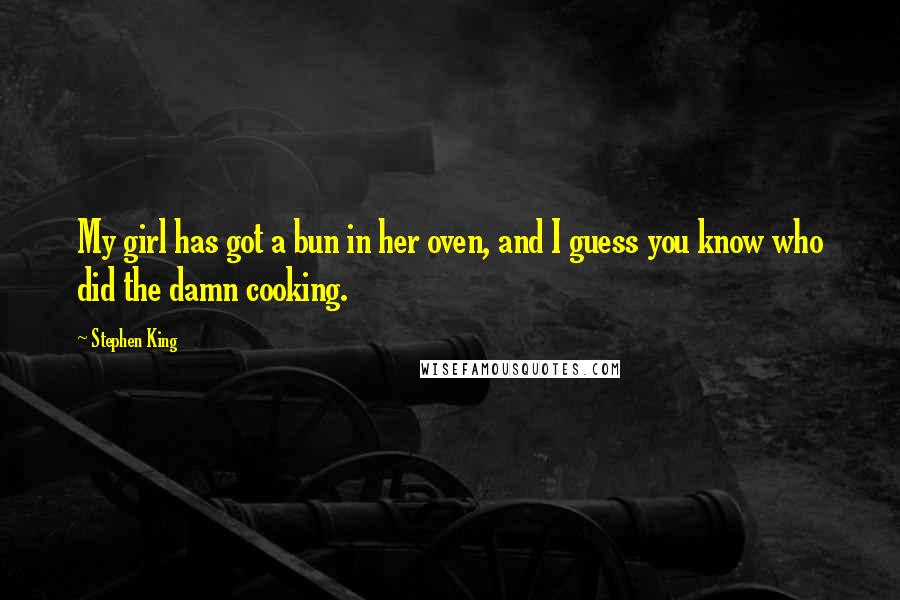 Stephen King Quotes: My girl has got a bun in her oven, and I guess you know who did the damn cooking.