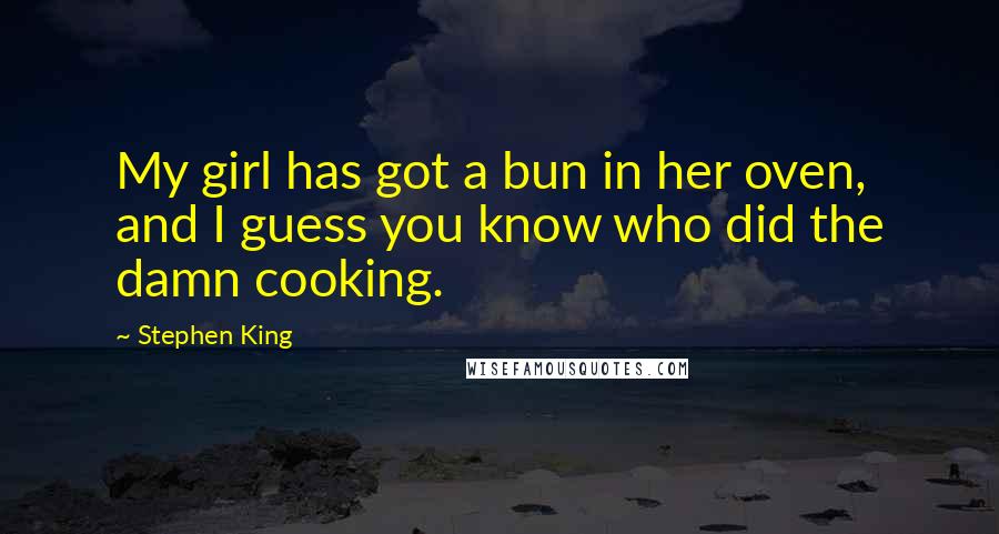 Stephen King Quotes: My girl has got a bun in her oven, and I guess you know who did the damn cooking.