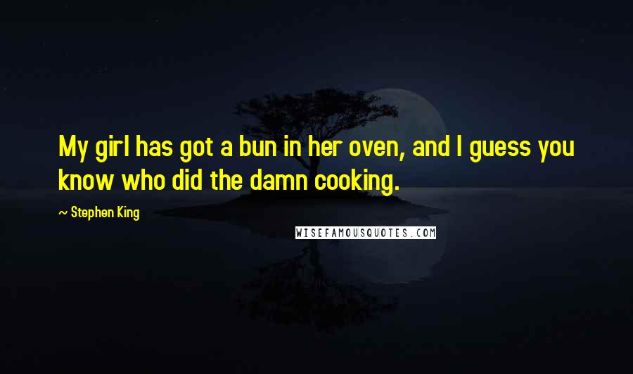 Stephen King Quotes: My girl has got a bun in her oven, and I guess you know who did the damn cooking.