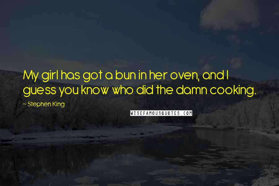 Stephen King Quotes: My girl has got a bun in her oven, and I guess you know who did the damn cooking.