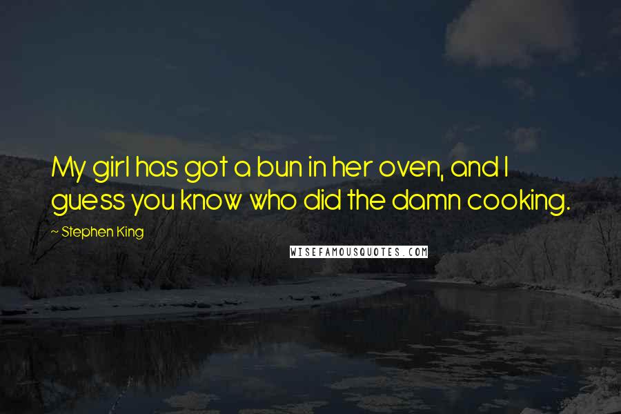 Stephen King Quotes: My girl has got a bun in her oven, and I guess you know who did the damn cooking.