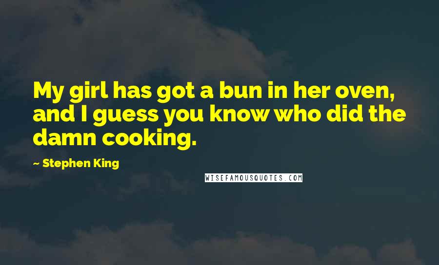 Stephen King Quotes: My girl has got a bun in her oven, and I guess you know who did the damn cooking.