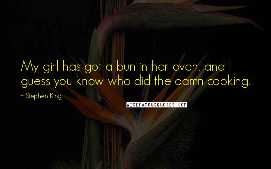 Stephen King Quotes: My girl has got a bun in her oven, and I guess you know who did the damn cooking.