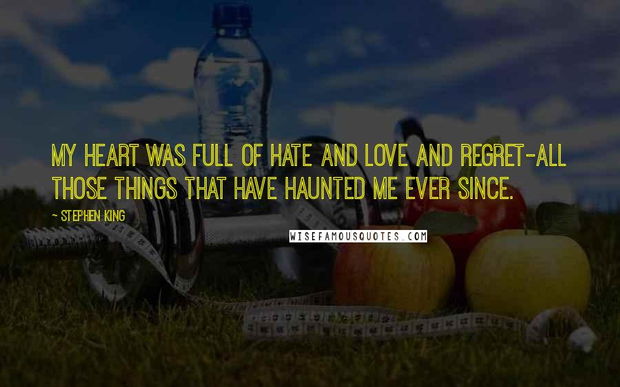 Stephen King Quotes: My heart was full of hate and love and regret-all those things that have haunted me ever since.