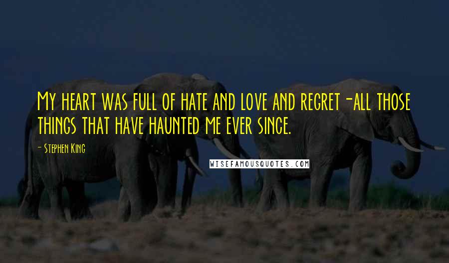 Stephen King Quotes: My heart was full of hate and love and regret-all those things that have haunted me ever since.