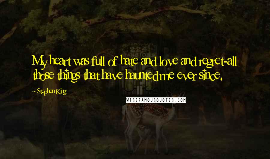 Stephen King Quotes: My heart was full of hate and love and regret-all those things that have haunted me ever since.