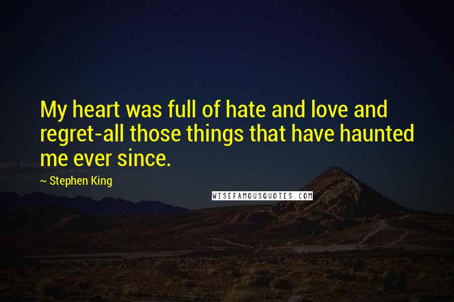 Stephen King Quotes: My heart was full of hate and love and regret-all those things that have haunted me ever since.