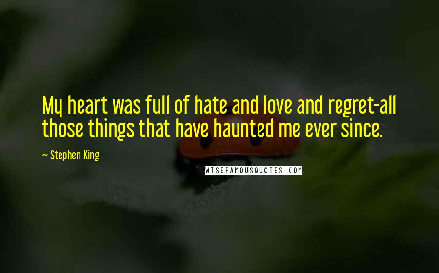 Stephen King Quotes: My heart was full of hate and love and regret-all those things that have haunted me ever since.