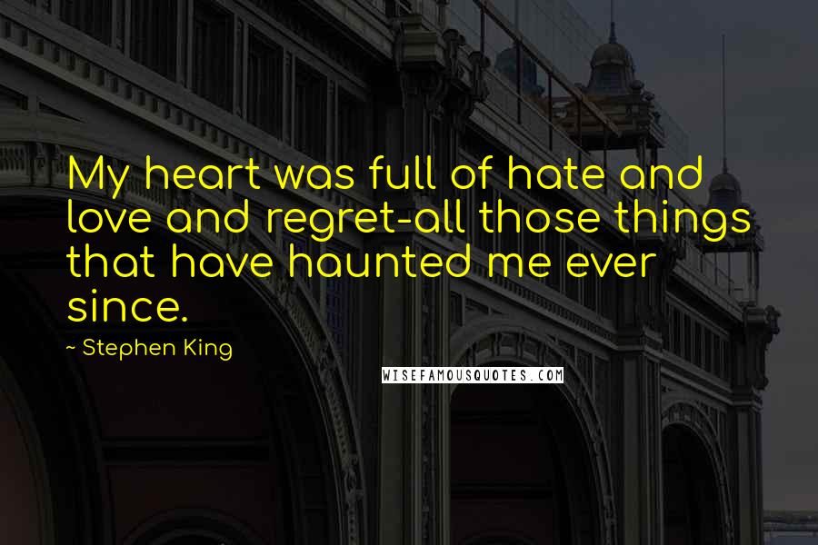 Stephen King Quotes: My heart was full of hate and love and regret-all those things that have haunted me ever since.