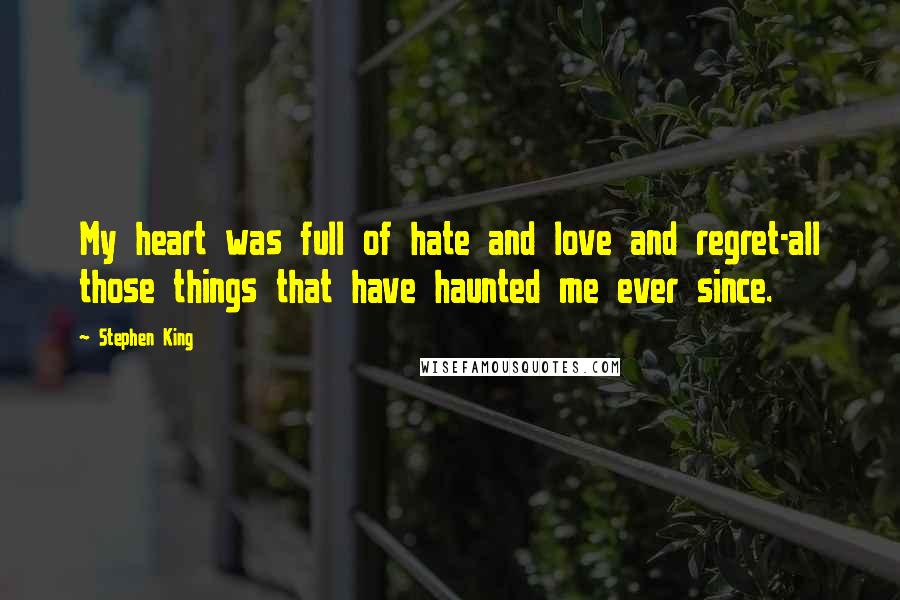 Stephen King Quotes: My heart was full of hate and love and regret-all those things that have haunted me ever since.