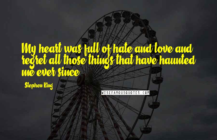 Stephen King Quotes: My heart was full of hate and love and regret-all those things that have haunted me ever since.