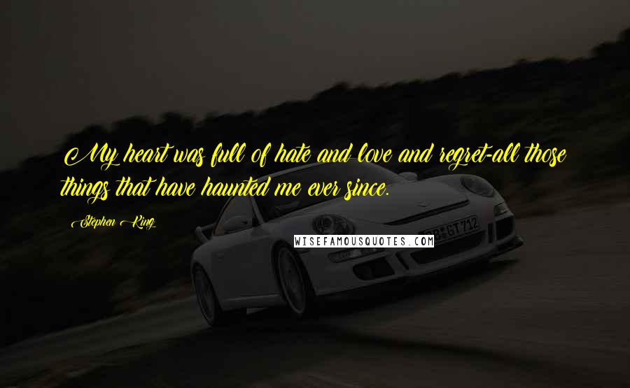 Stephen King Quotes: My heart was full of hate and love and regret-all those things that have haunted me ever since.