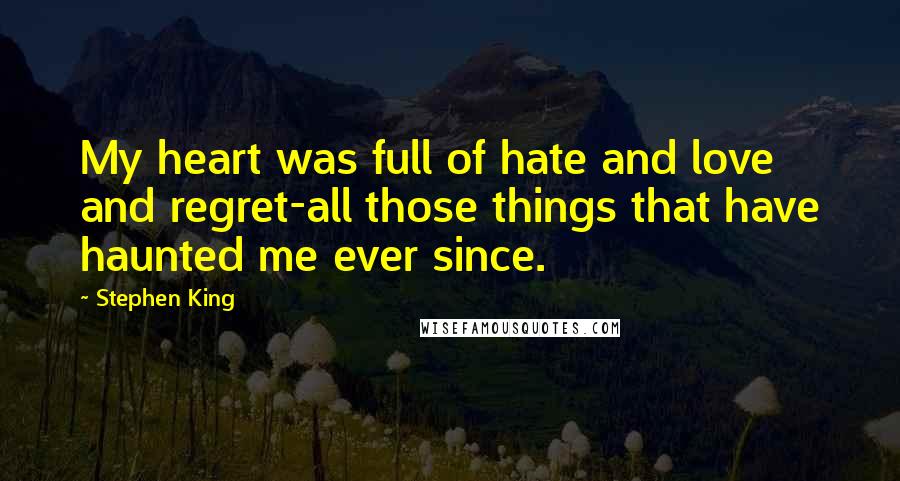Stephen King Quotes: My heart was full of hate and love and regret-all those things that have haunted me ever since.