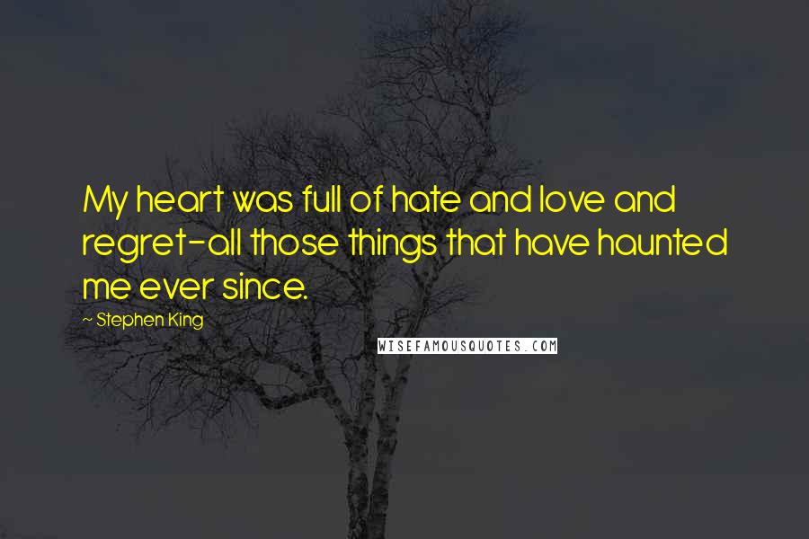 Stephen King Quotes: My heart was full of hate and love and regret-all those things that have haunted me ever since.