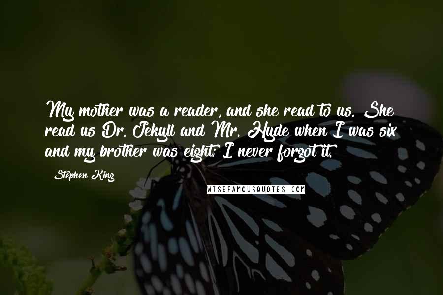 Stephen King Quotes: My mother was a reader, and she read to us. She read us Dr. Jekyll and Mr. Hyde when I was six and my brother was eight; I never forgot it.