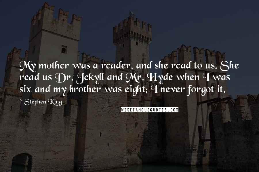 Stephen King Quotes: My mother was a reader, and she read to us. She read us Dr. Jekyll and Mr. Hyde when I was six and my brother was eight; I never forgot it.