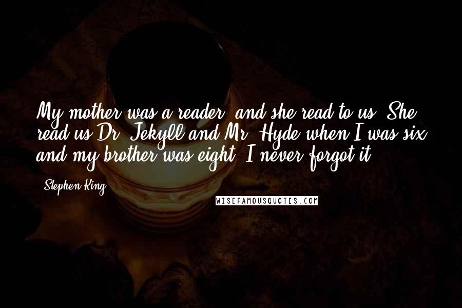 Stephen King Quotes: My mother was a reader, and she read to us. She read us Dr. Jekyll and Mr. Hyde when I was six and my brother was eight; I never forgot it.