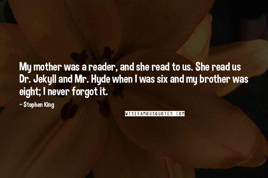 Stephen King Quotes: My mother was a reader, and she read to us. She read us Dr. Jekyll and Mr. Hyde when I was six and my brother was eight; I never forgot it.