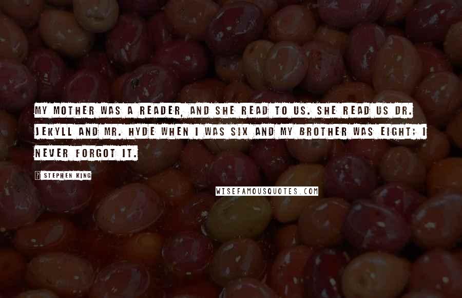 Stephen King Quotes: My mother was a reader, and she read to us. She read us Dr. Jekyll and Mr. Hyde when I was six and my brother was eight; I never forgot it.